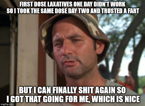So I Got That Goin For Me Which Is Nice Meme | FIRST DOSE LAXATIVES ONE DAY DIDN'T WORK SO I TOOK THE SAME DOSE DAY TWO AND TRUSTED A FART BUT I CAN FINALLY SHIT AGAIN SO I GOT THAT GOING | image tagged in memes,so i got that goin for me which is nice,AdviceAnimals | made w/ Imgflip meme maker