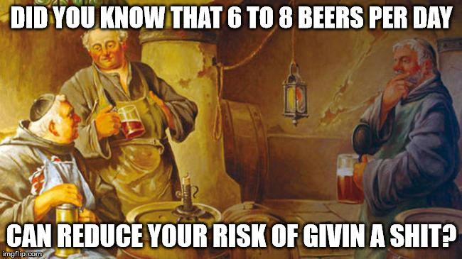 Beer | DID YOU KNOW THAT 6 TO 8 BEERS PER DAY CAN REDUCE YOUR RISK OF GIVIN A SHIT? | image tagged in beer | made w/ Imgflip meme maker