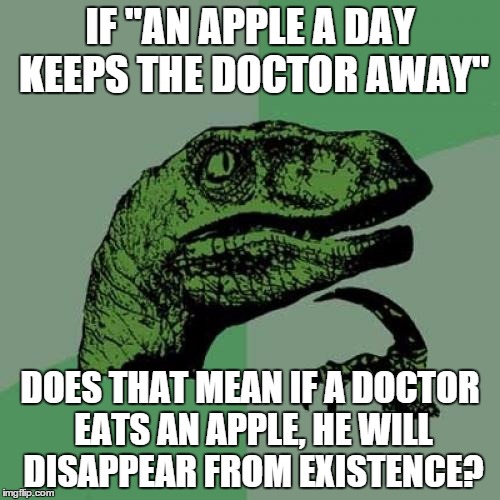 Philosoraptor Meme | IF "AN APPLE A DAY KEEPS THE DOCTOR AWAY" DOES THAT MEAN IF A DOCTOR EATS AN APPLE, HE WILL DISAPPEAR FROM EXISTENCE? | image tagged in memes,philosoraptor | made w/ Imgflip meme maker