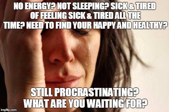 First World Problems Meme | NO ENERGY? NOT SLEEPING? SICK & TIRED OF FEELING SICK & TIRED ALL THE TIME? NEED TO FIND YOUR HAPPY AND HEALTHY? STILL PROCRASTINATING? WHAT | image tagged in memes,first world problems | made w/ Imgflip meme maker