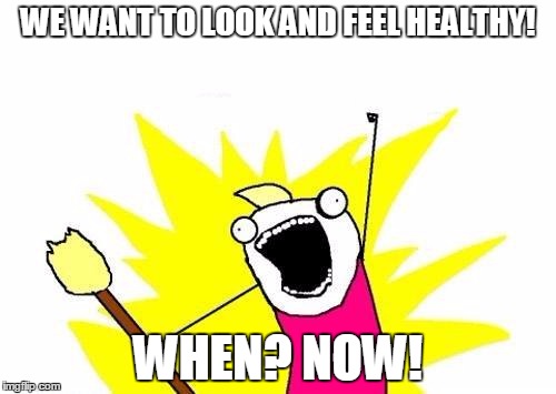 X All The Y | WE WANT TO LOOK AND FEEL HEALTHY! WHEN? NOW! | image tagged in memes,x all the y | made w/ Imgflip meme maker