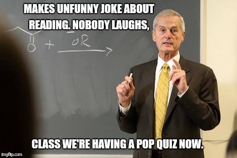 MAKES UNFUNNY JOKE ABOUT READING. NOBODY LAUGHS, CLASS WE'RE HAVING A POP QUIZ NOW. | made w/ Imgflip meme maker
