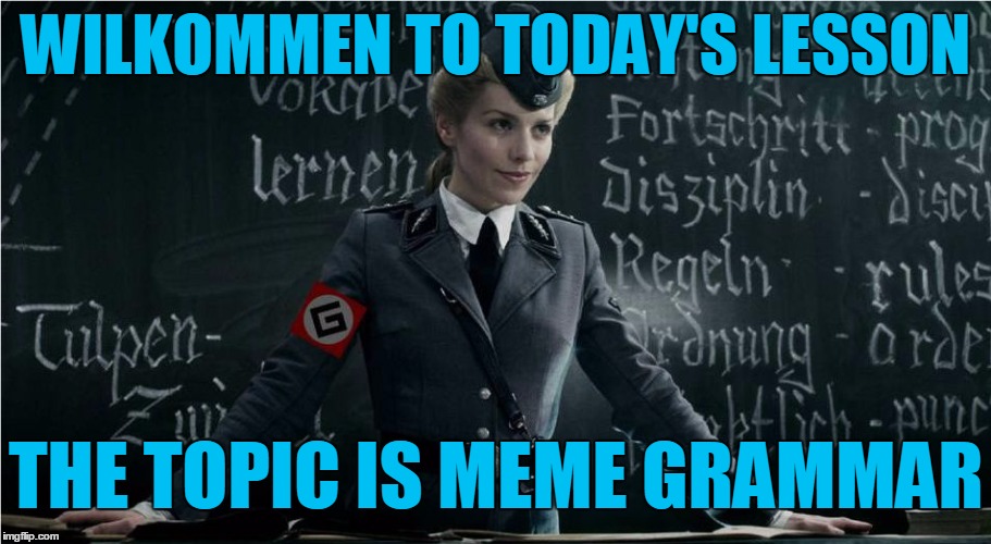 Let the games begin | WILKOMMEN TO TODAY'S LESSON THE TOPIC IS MEME GRAMMAR | image tagged in grammar nazi,memes,grammar,grammar lesson | made w/ Imgflip meme maker