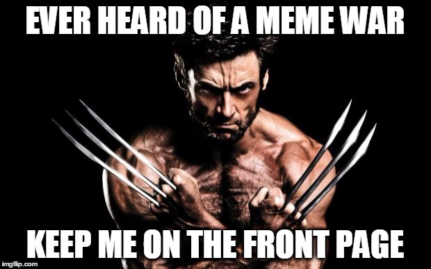 Wolverine | EVER HEARD OF A MEME WAR KEEP ME ON THE FRONT PAGE | image tagged in wolverine | made w/ Imgflip meme maker