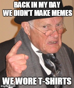 Back In My Day Meme | BACK IN MY DAY WE DIDN'T MAKE MEMES WE WORE T-SHIRTS | image tagged in memes,back in my day | made w/ Imgflip meme maker