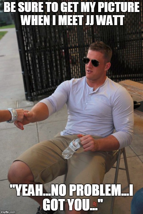 BE SURE TO GET MY PICTURE WHEN I MEET JJ WATT "YEAH...NO PROBLEM...I GOT YOU..." | made w/ Imgflip meme maker