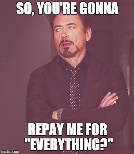 Face You Make Robert Downey Jr Meme | SO, YOU'RE GONNA REPAY ME FOR "EVERYTHING?" | image tagged in memes,face you make robert downey jr | made w/ Imgflip meme maker
