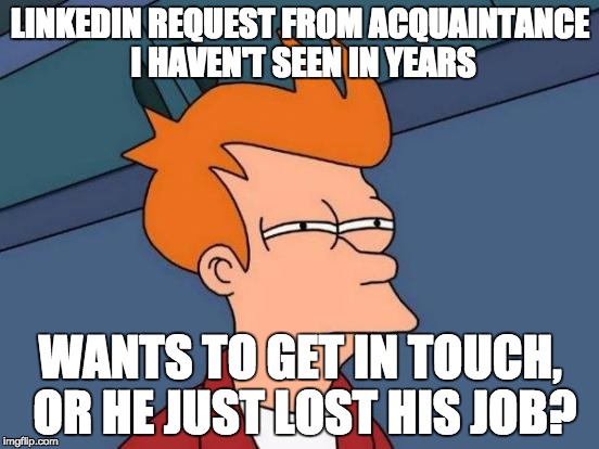 Futurama Fry | LINKEDIN REQUEST FROM ACQUAINTANCE I HAVEN'T SEEN IN YEARS WANTS TO GET IN TOUCH, OR HE JUST LOST HIS JOB? | image tagged in memes,futurama fry | made w/ Imgflip meme maker