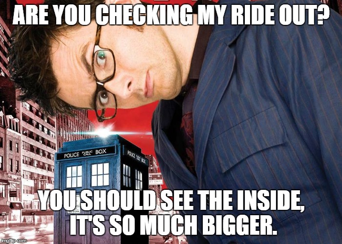 Doctor and the Tardis | ARE YOU CHECKING MY RIDE OUT? YOU SHOULD SEE THE INSIDE, IT'S SO MUCH BIGGER. | image tagged in doctor who | made w/ Imgflip meme maker