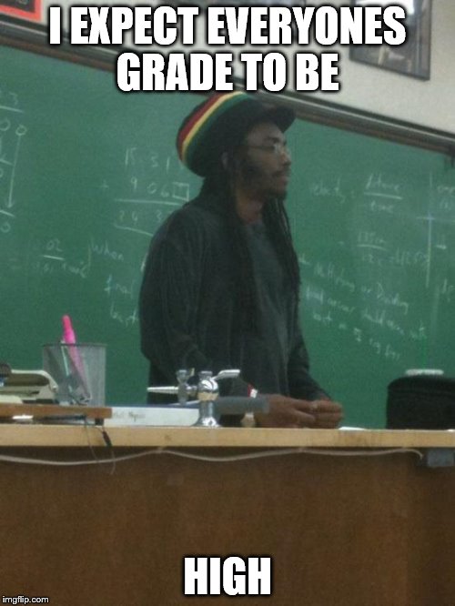 Rasta Science Teacher | I EXPECT EVERYONES GRADE TO BE HIGH | image tagged in memes,rasta science teacher | made w/ Imgflip meme maker