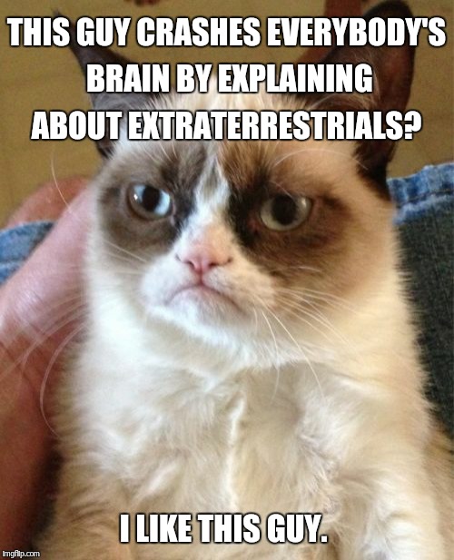 Grumpy Cat Meme | THIS GUY CRASHES EVERYBODY'S BRAIN BY EXPLAINING ABOUT EXTRATERRESTRIALS? I LIKE THIS GUY. | image tagged in memes,grumpy cat | made w/ Imgflip meme maker