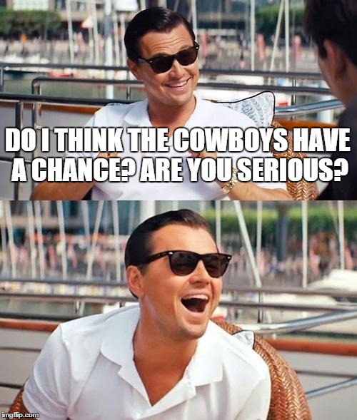 Leonardo Dicaprio Wolf Of Wall Street | DO I THINK THE COWBOYS HAVE A CHANCE? ARE YOU SERIOUS? | image tagged in memes,leonardo dicaprio wolf of wall street | made w/ Imgflip meme maker