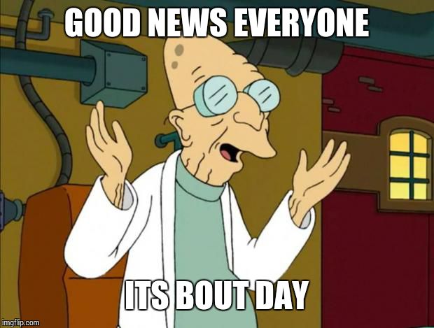 Professor Farnsworth Good News Everyone | GOOD NEWS EVERYONE ITS BOUT DAY | image tagged in professor farnsworth good news everyone | made w/ Imgflip meme maker