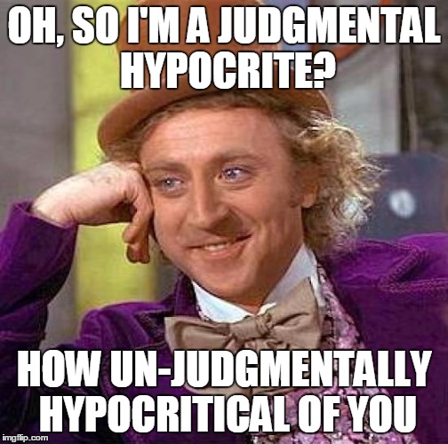 Creepy Condescending Wonka Meme | OH, SO I'M A JUDGMENTAL HYPOCRITE? HOW UN-JUDGMENTALLY HYPOCRITICAL OF YOU | image tagged in memes,creepy condescending wonka | made w/ Imgflip meme maker