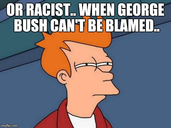 Futurama Fry Meme | OR RACIST.. WHEN GEORGE BUSH CAN'T BE BLAMED.. | image tagged in memes,futurama fry | made w/ Imgflip meme maker