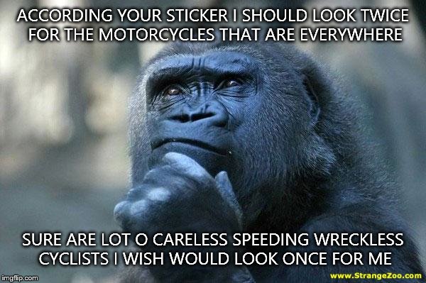 Deep Thoughts | ACCORDING YOUR STICKER I SHOULD LOOK TWICE FOR THE MOTORCYCLES THAT ARE EVERYWHERE SURE ARE LOT O CARELESS SPEEDING WRECKLESS CYCLISTS I WIS | image tagged in deep thoughts | made w/ Imgflip meme maker