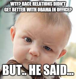 Skeptical Baby Meme | WTF? RACE RELATIONS DIDN'T GET BETTER WITH OBAMA IN OFFICE? BUT.. HE SAID... | image tagged in memes,skeptical baby | made w/ Imgflip meme maker