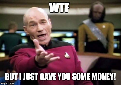 Picard Wtf | WTF BUT I JUST GAVE YOU SOME MONEY! | image tagged in memes,picard wtf | made w/ Imgflip meme maker