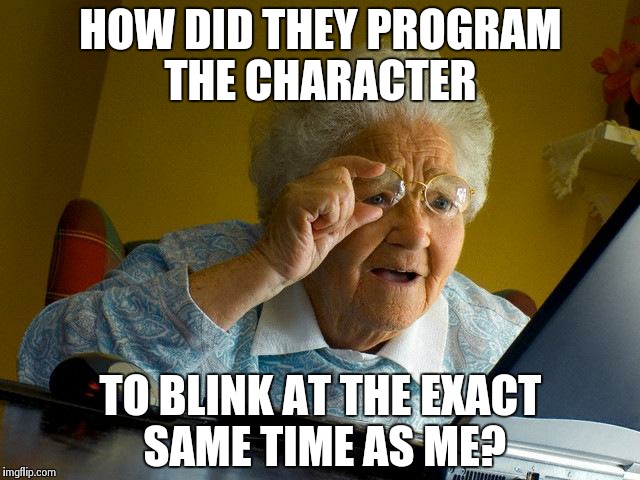 Grandma Finds The Internet Meme | HOW DID THEY PROGRAM THE CHARACTER TO BLINK AT THE EXACT SAME TIME AS ME? | image tagged in memes,grandma finds the internet | made w/ Imgflip meme maker
