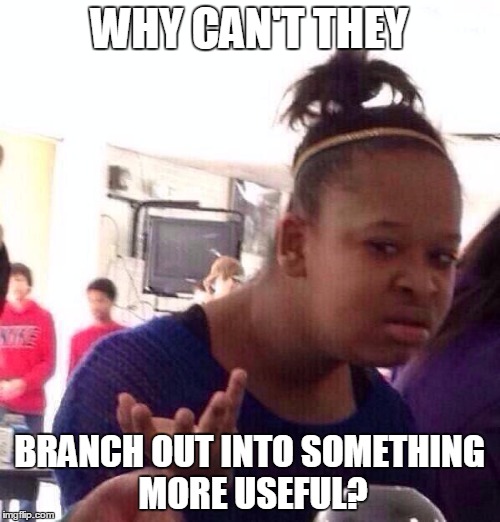 Black Girl Wat Meme | WHY CAN'T THEY BRANCH OUT INTO SOMETHING MORE USEFUL? | image tagged in memes,black girl wat | made w/ Imgflip meme maker