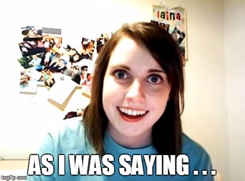 Overly Attached Girlfriend Meme | AS I WAS SAYING . . . | image tagged in memes,overly attached girlfriend | made w/ Imgflip meme maker