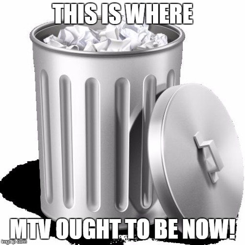 Trash can full | THIS IS WHERE MTV OUGHT TO BE NOW! | image tagged in trash can full | made w/ Imgflip meme maker