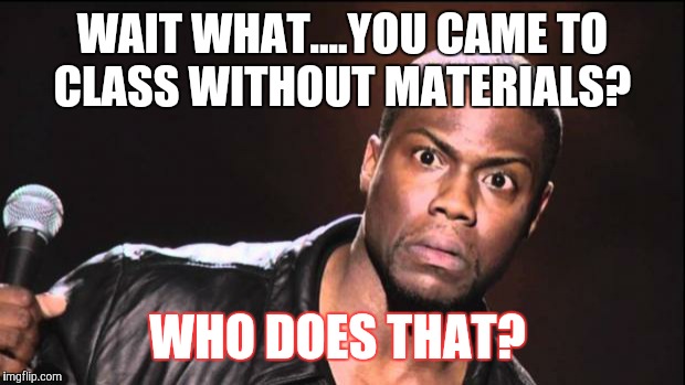 Kevin Hart | WAIT WHAT....YOU CAME TO CLASS WITHOUT MATERIALS? WHO DOES THAT? | image tagged in kevin hart | made w/ Imgflip meme maker
