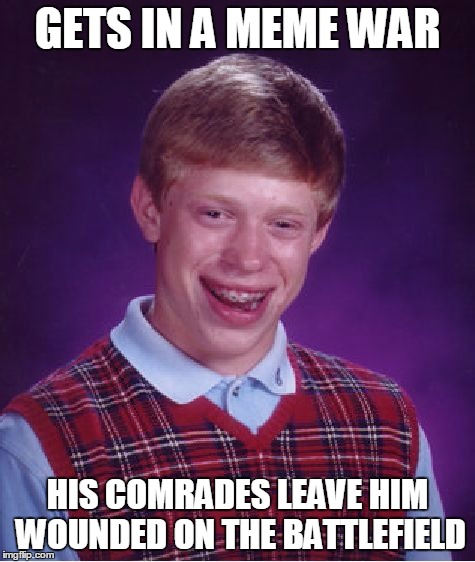 Bad Luck Brian Meme | GETS IN A MEME WAR HIS COMRADES LEAVE HIM WOUNDED ON THE BATTLEFIELD | image tagged in memes,bad luck brian | made w/ Imgflip meme maker
