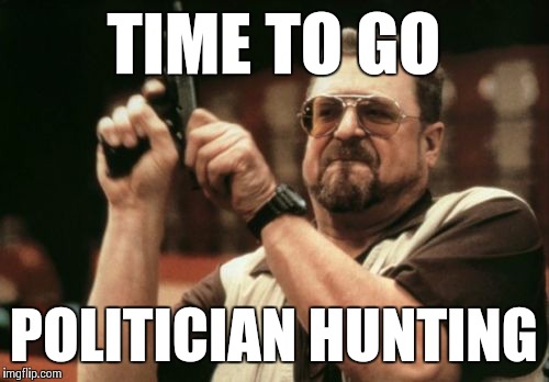 Am I The Only One Around Here Meme | TIME TO GO POLITICIAN HUNTING | image tagged in memes,am i the only one around here | made w/ Imgflip meme maker