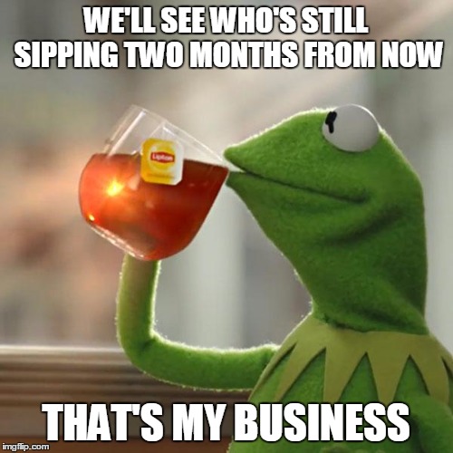 But That's None Of My Business Meme | WE'LL SEE WHO'S STILL SIPPING TWO MONTHS FROM NOW THAT'S MY BUSINESS | image tagged in memes,but thats none of my business,kermit the frog | made w/ Imgflip meme maker