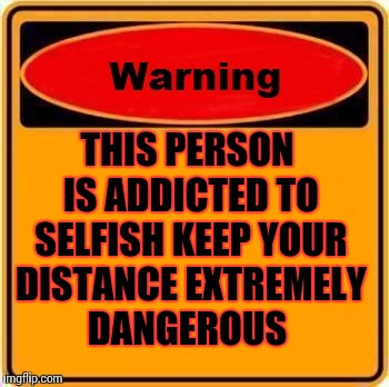 Warning Sign | THIS PERSON IS ADDICTED TO SELFISH KEEP YOUR DISTANCE EXTREMELY DANGEROUS | image tagged in memes,warning sign | made w/ Imgflip meme maker