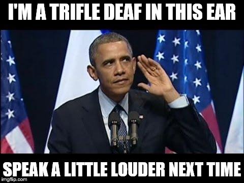 Quote from Willy Wonka | I'M A TRIFLE DEAF IN THIS EAR SPEAK A LITTLE LOUDER NEXT TIME | image tagged in memes,obama no listen | made w/ Imgflip meme maker