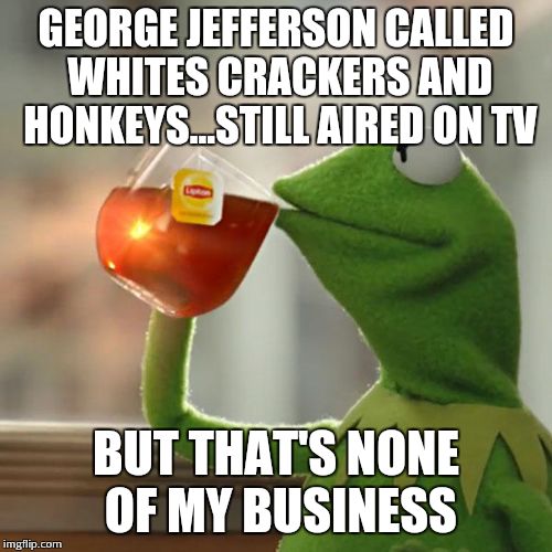 But That's None Of My Business | GEORGE JEFFERSON CALLED WHITES CRACKERS AND HONKEYS...STILL AIRED ON TV BUT THAT'S NONE OF MY BUSINESS | image tagged in memes,but thats none of my business,kermit the frog | made w/ Imgflip meme maker
