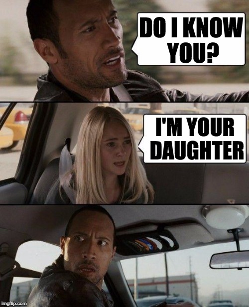 The Rock Driving Meme | DO I KNOW YOU? I'M YOUR DAUGHTER | image tagged in memes,the rock driving | made w/ Imgflip meme maker