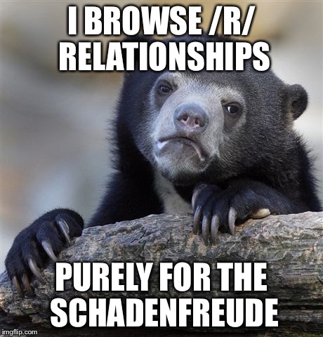 Confession Bear | I BROWSE /R/ RELATIONSHIPS PURELY FOR THE SCHADENFREUDE | image tagged in memes,confession bear,AdviceAnimals | made w/ Imgflip meme maker