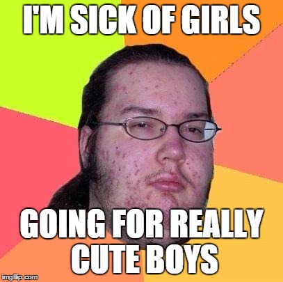 Neckbeard Libertarian | I'M SICK OF GIRLS GOING FOR REALLY CUTE BOYS | image tagged in neckbeard libertarian | made w/ Imgflip meme maker