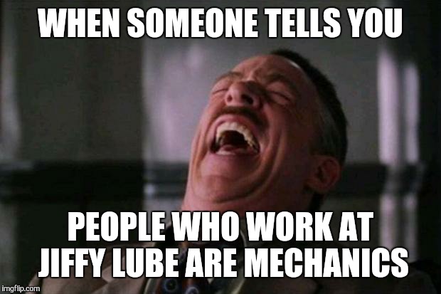 Laughing Editor | WHEN SOMEONE TELLS YOU PEOPLE WHO WORK AT JIFFY LUBE ARE MECHANICS | image tagged in laughing editor | made w/ Imgflip meme maker