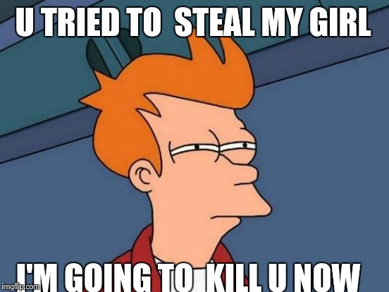 Futurama Fry | U TRIED TO 
STEAL MY GIRL I'M GOING TO 
KILL U NOW | image tagged in memes,futurama fry | made w/ Imgflip meme maker