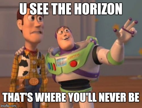 X, X Everywhere | U SEE THE HORIZON THAT'S WHERE YOU'LL NEVER BE | image tagged in memes,x x everywhere | made w/ Imgflip meme maker