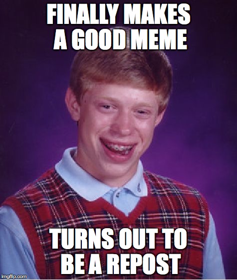 Wait, That Was a Repost?! | FINALLY MAKES A GOOD MEME TURNS OUT TO BE A REPOST | image tagged in memes,bad luck brian | made w/ Imgflip meme maker