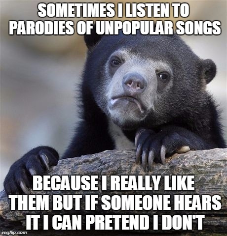 Confession Bear | SOMETIMES I LISTEN TO PARODIES OF UNPOPULAR SONGS BECAUSE I REALLY LIKE THEM BUT IF SOMEONE HEARS IT I CAN PRETEND I DON'T | image tagged in memes,confession bear | made w/ Imgflip meme maker