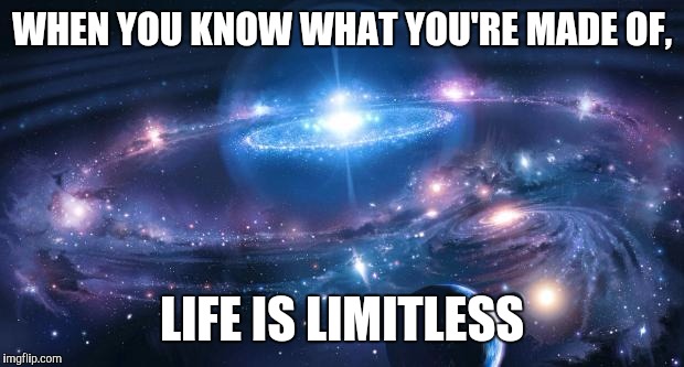Universe | WHEN YOU KNOW WHAT YOU'RE MADE OF, LIFE IS LIMITLESS | image tagged in universe | made w/ Imgflip meme maker