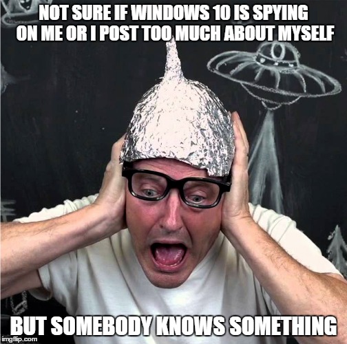 Tin Foil Hatter | NOT SURE IF WINDOWS 10 IS SPYING ON ME OR I POST TOO MUCH ABOUT MYSELF BUT SOMEBODY KNOWS SOMETHING | image tagged in tin foil hatter | made w/ Imgflip meme maker