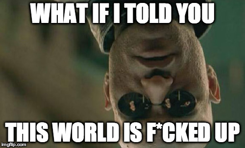 Matrix Morpheus | WHAT IF I TOLD YOU THIS WORLD IS F*CKED UP | image tagged in memes,matrix morpheus | made w/ Imgflip meme maker