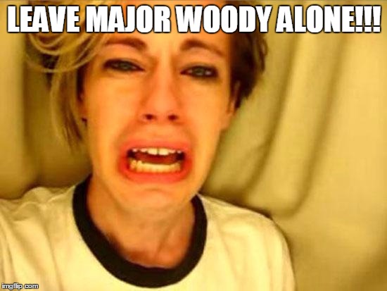 Leave Britney Alone | LEAVE MAJOR WOODY ALONE!!! | image tagged in leave britney alone | made w/ Imgflip meme maker