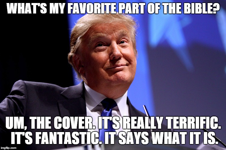 Trump thumps for the evangelicals | WHAT'S MY FAVORITE PART OF THE BIBLE? UM, THE COVER. IT'S REALLY TERRIFIC. IT'S FANTASTIC. IT SAYS WHAT IT IS. | image tagged in donald trump,memes | made w/ Imgflip meme maker