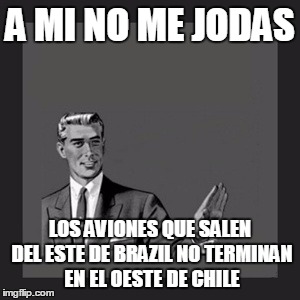 Kill Yourself Guy Meme | A MI NO ME JODAS LOS AVIONES QUE SALEN DEL ESTE DE BRAZIL NO TERMINAN EN EL OESTE DE CHILE | image tagged in memes,kill yourself guy | made w/ Imgflip meme maker