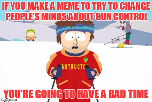 "Your thought-provoking meme really made me rethink my stance," said no internet user ever. | IF YOU MAKE A MEME TO TRY TO CHANGE PEOPLE'S MINDS ABOUT GUN CONTROL YOU'RE GOING TO HAVE A BAD TIME | image tagged in memes,super cool ski instructor,gun control,politics,wawa | made w/ Imgflip meme maker