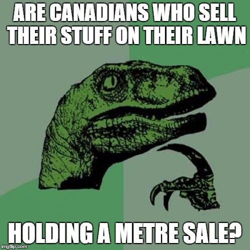 Philosoraptor Meme | ARE CANADIANS WHO SELL THEIR STUFF ON THEIR LAWN HOLDING A METRE SALE? | image tagged in memes,philosoraptor | made w/ Imgflip meme maker