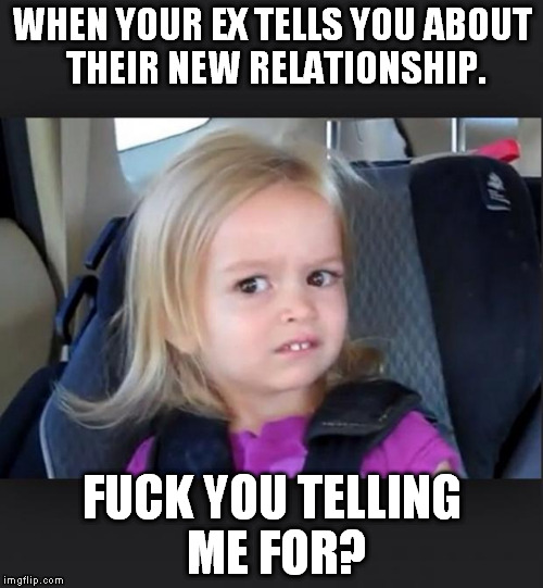 when your ex tells you about their new relationship | WHEN YOUR EX TELLS YOU ABOUT THEIR NEW RELATIONSHIP. F**K YOU TELLING ME FOR? | image tagged in so what,idc,ex | made w/ Imgflip meme maker